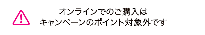 オンラインでのご購入はキャンペーンのポイント対象外です